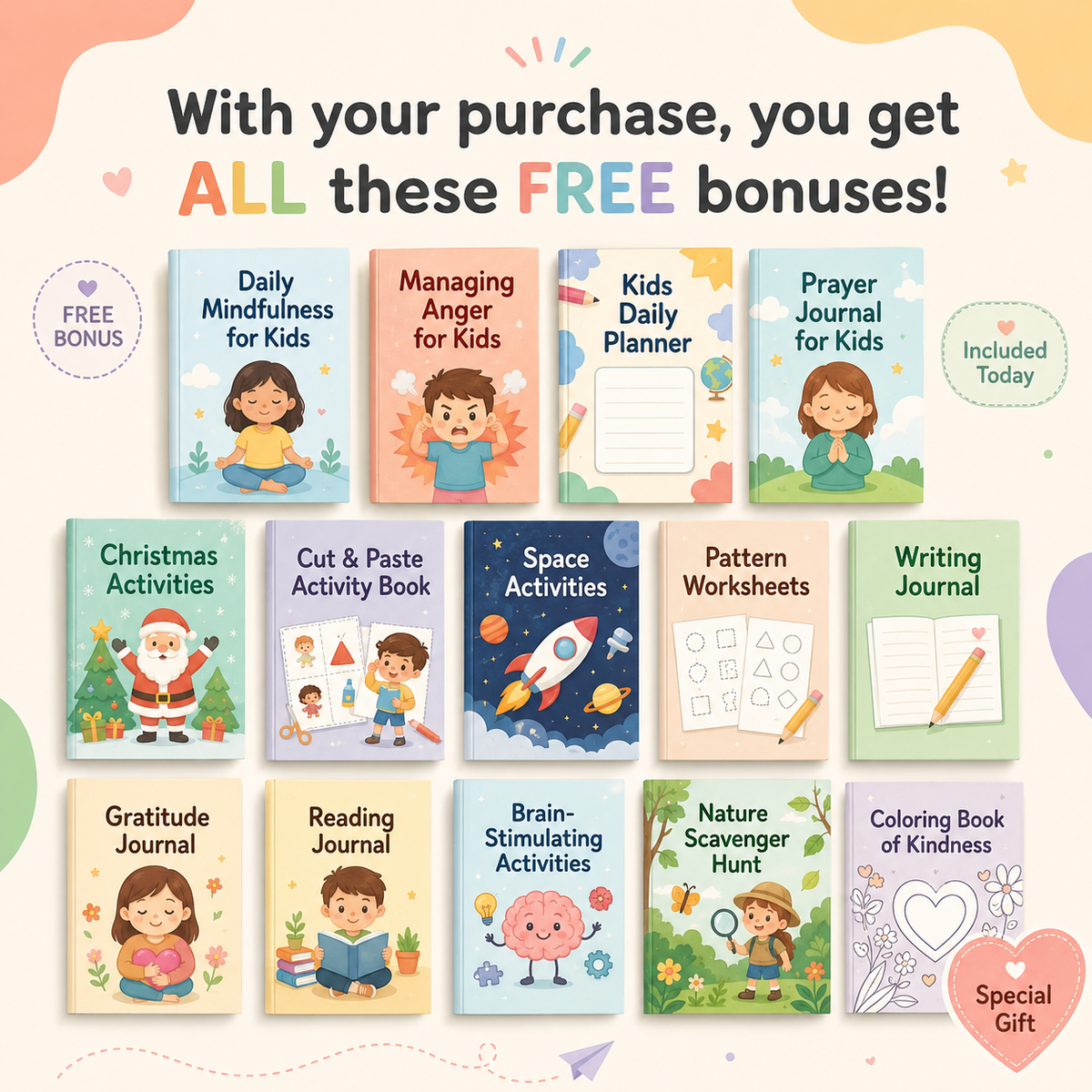 With your purchase you get all these free bonuses: Daily Mindfulness for Kids, Managing Anger for Kids, Kids Daily Planner, Prayer Journal, Christmas Activities, Cut and Paste Activity Book, Space Activities, Pattern Worksheets, Writing Journal, Gratitude Journal, Reading Journal, Brain-Stimulating Activities, Nature Scavenger Hunt, and Coloring Book of Kindness.